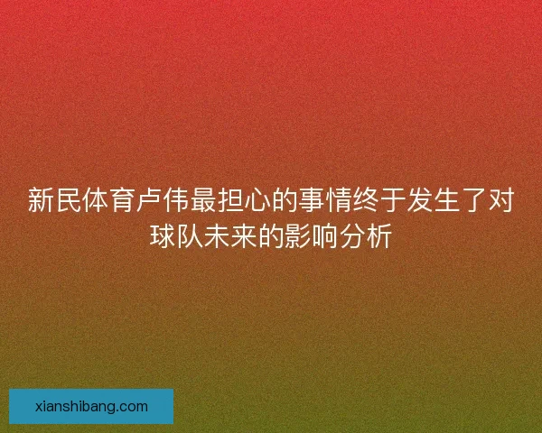 新民体育卢伟最担心的事情终于发生了对球队未来的影响分析