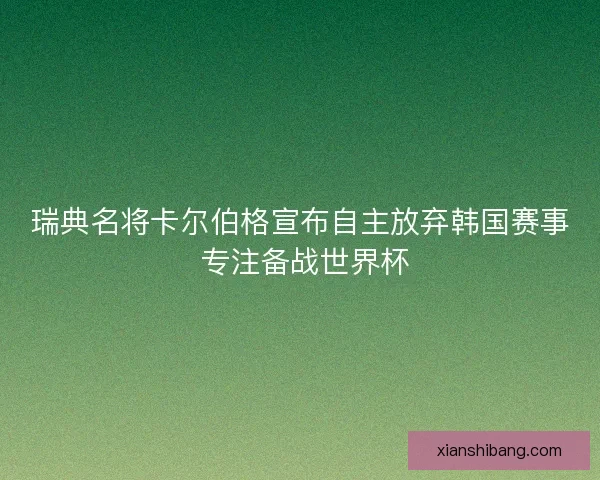 瑞典名将卡尔伯格宣布自主放弃韩国赛事 专注备战世界杯