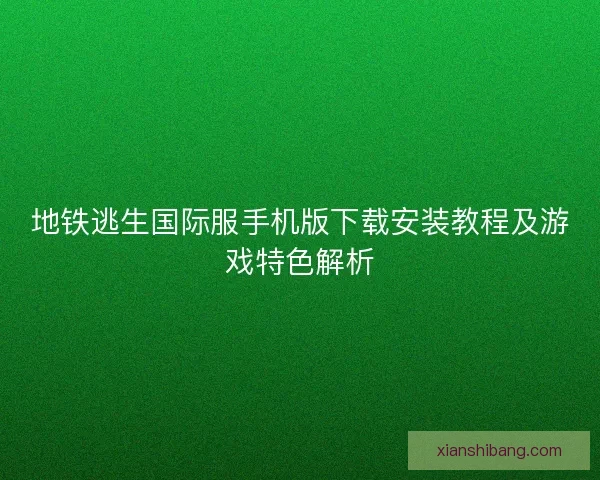 地铁逃生国际服手机版下载安装教程及游戏特色解析