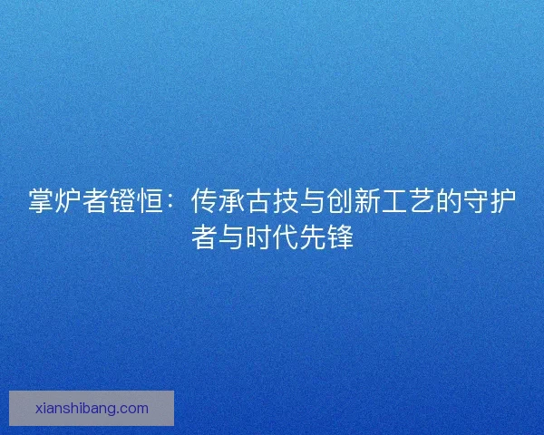 掌炉者镫恒：传承古技与创新工艺的守护者与时代先锋