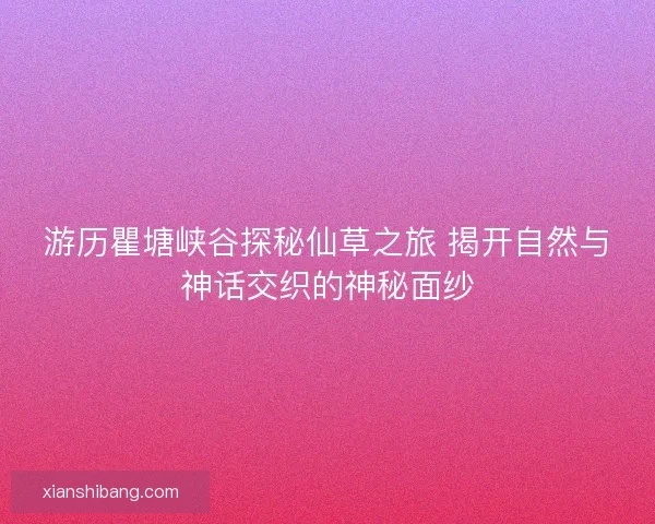 游历瞿塘峡谷探秘仙草之旅 揭开自然与神话交织的神秘面纱