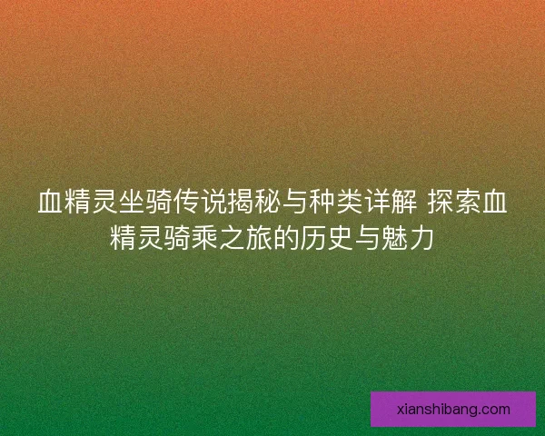 血精灵坐骑传说揭秘与种类详解 探索血精灵骑乘之旅的历史与魅力