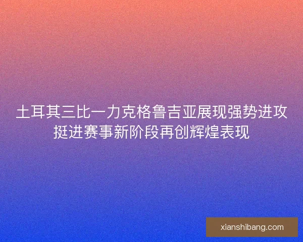 土耳其三比一力克格鲁吉亚展现强势进攻挺进赛事新阶段再创辉煌表现