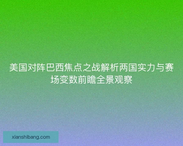 美国对阵巴西焦点之战解析两国实力与赛场变数前瞻全景观察