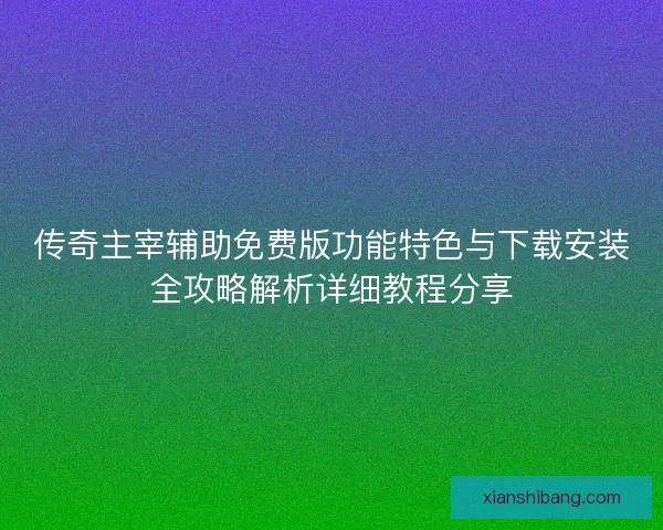 传奇主宰辅助免费版功能特色与下载安装全攻略解析详细教程分享