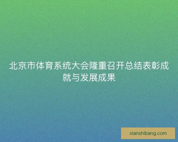 北京市体育系统大会隆重召开总结表彰成就与发展成果
