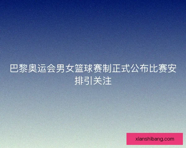 巴黎奥运会男女篮球赛制正式公布比赛安排引关注