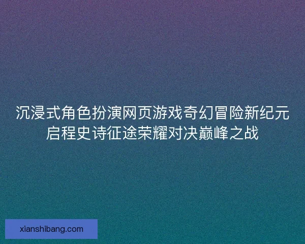 沉浸式角色扮演网页游戏奇幻冒险新纪元启程史诗征途荣耀对决巅峰之战