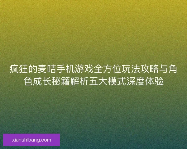 疯狂的麦咭手机游戏全方位玩法攻略与角色成长秘籍解析五大模式深度体验