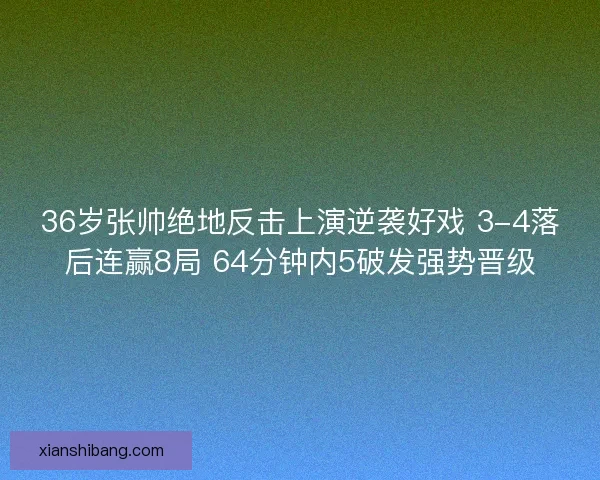 36岁张帅绝地反击上演逆袭好戏 3-4落后连赢8局 64分钟内5破发强势晋级