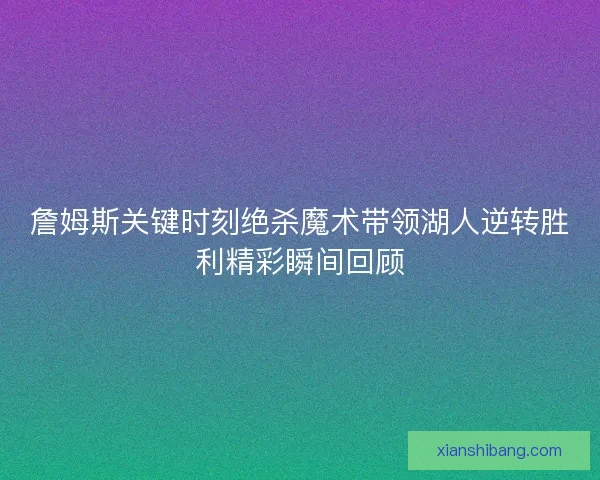 詹姆斯关键时刻绝杀魔术带领湖人逆转胜利精彩瞬间回顾
