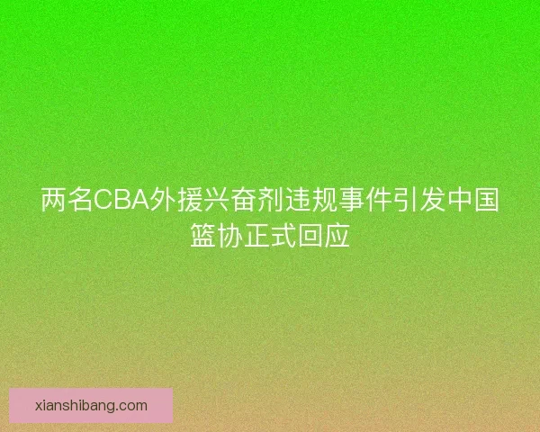 两名CBA外援兴奋剂违规事件引发中国篮协正式回应