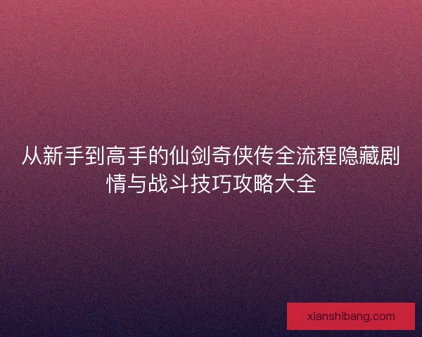从新手到高手的仙剑奇侠传全流程隐藏剧情与战斗技巧攻略大全