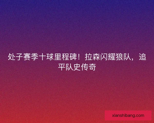 处子赛季十球里程碑！拉森闪耀狼队，追平队史传奇