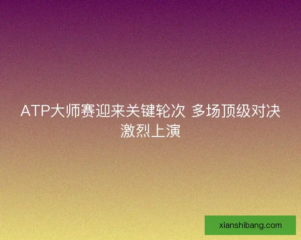 ATP大师赛迎来关键轮次 多场顶级对决激烈上演