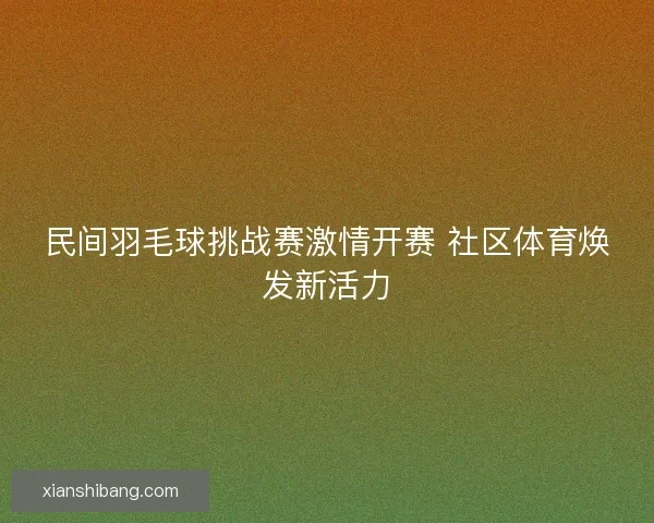 民间羽毛球挑战赛激情开赛 社区体育焕发新活力
