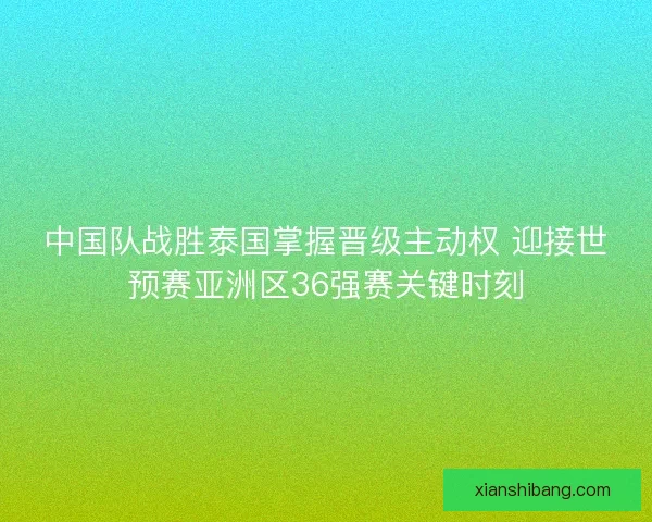 中国队战胜泰国掌握晋级主动权 迎接世预赛亚洲区36强赛关键时刻