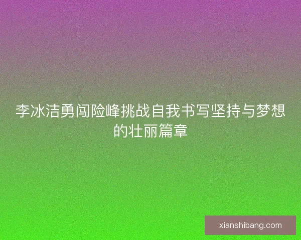李冰洁勇闯险峰挑战自我书写坚持与梦想的壮丽篇章