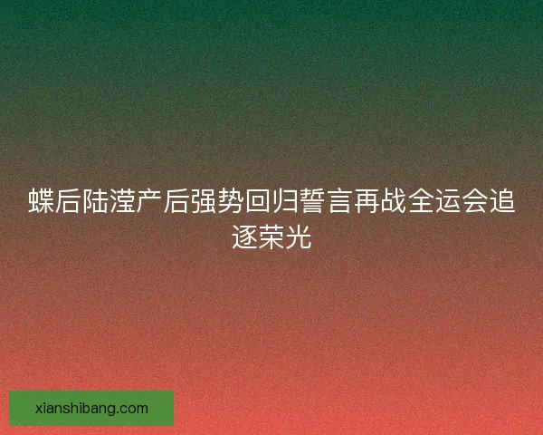 蝶后陆滢产后强势回归誓言再战全运会追逐荣光