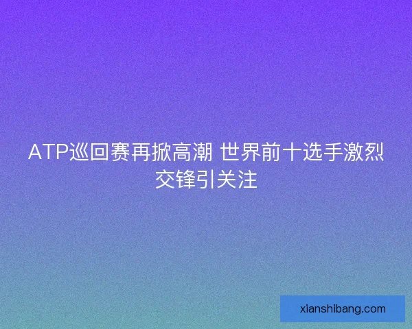ATP巡回赛再掀高潮 世界前十选手激烈交锋引关注