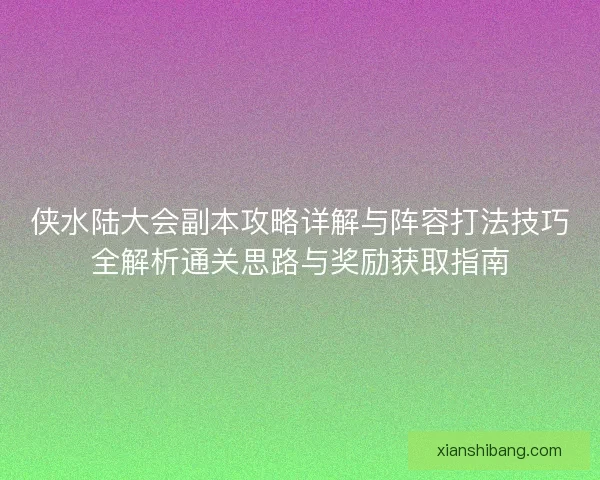 侠水陆大会副本攻略详解与阵容打法技巧全解析通关思路与奖励获取指南