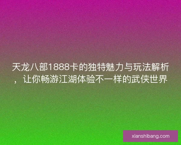 天龙八部1888卡的独特魅力与玩法解析，让你畅游江湖体验不一样的武侠世界