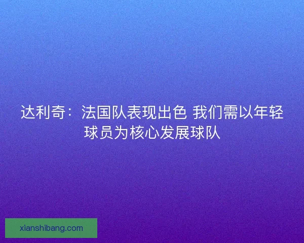 达利奇：法国队表现出色 我们需以年轻球员为核心发展球队