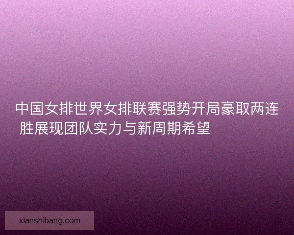 中国女排世界女排联赛强势开局豪取两连胜展现团队实力与新周期希望 💥🏐🇨🇳
