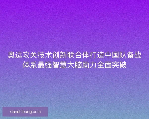 奥运攻关技术创新联合体打造中国队备战体系最强智慧大脑助力全面突破