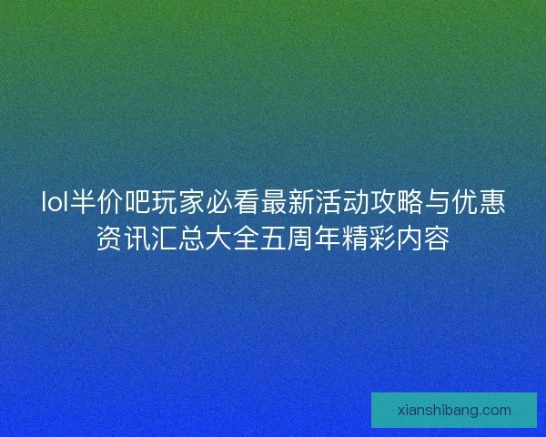 lol半价吧玩家必看最新活动攻略与优惠资讯汇总大全五周年精彩内容