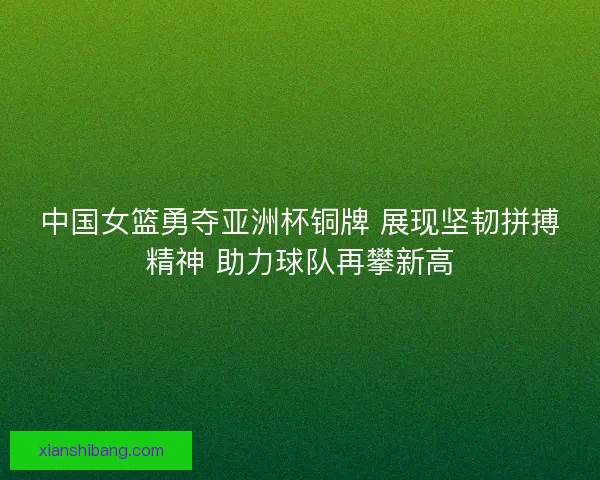 中国女篮勇夺亚洲杯铜牌 展现坚韧拼搏精神 助力球队再攀新高