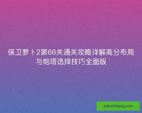 保卫萝卜2第66关通关攻略详解高分布局与炮塔选择技巧全面版