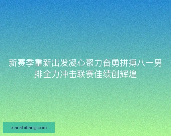 新赛季重新出发凝心聚力奋勇拼搏八一男排全力冲击联赛佳绩创辉煌