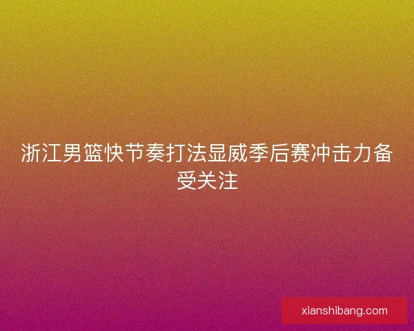浙江男篮快节奏打法显威季后赛冲击力备受关注