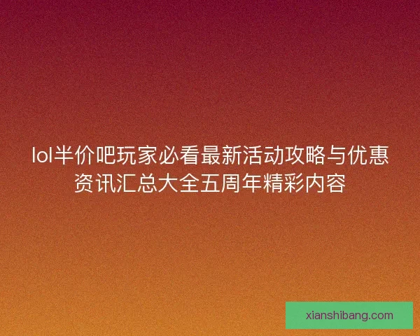 lol半价吧玩家必看最新活动攻略与优惠资讯汇总大全五周年精彩内容