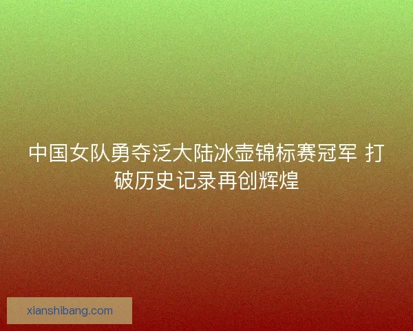 中国女队勇夺泛大陆冰壶锦标赛冠军 打破历史记录再创辉煌