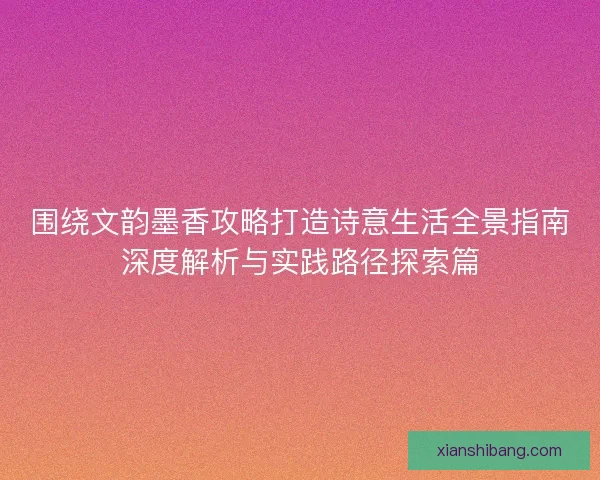 围绕文韵墨香攻略打造诗意生活全景指南深度解析与实践路径探索篇
