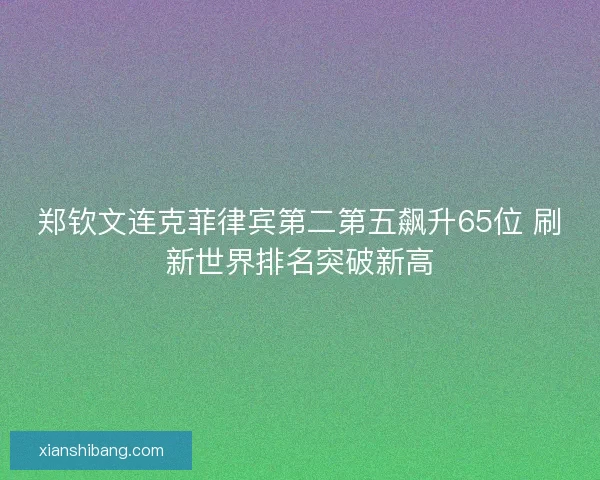 郑钦文连克菲律宾第二第五飙升65位 刷新世界排名突破新高