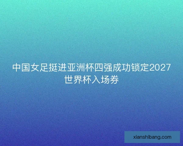 中国女足挺进亚洲杯四强成功锁定2027世界杯入场券