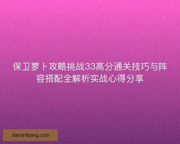 保卫萝卜攻略挑战33高分通关技巧与阵容搭配全解析实战心得分享
