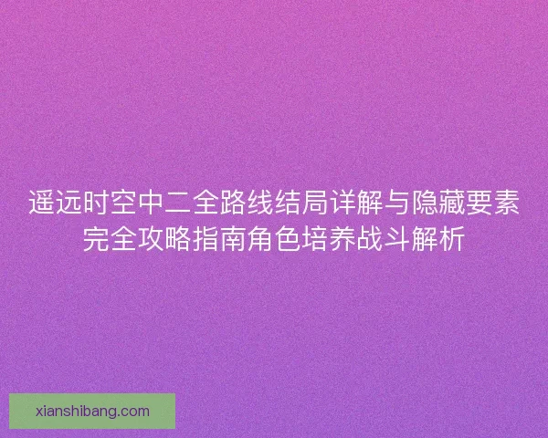遥远时空中二全路线结局详解与隐藏要素完全攻略指南角色培养战斗解析