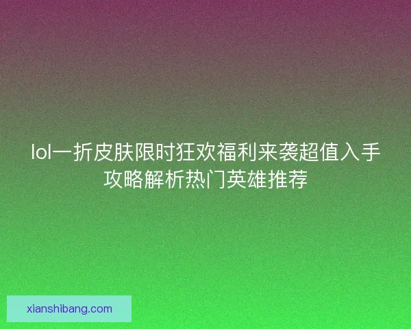 lol一折皮肤限时狂欢福利来袭超值入手攻略解析热门英雄推荐