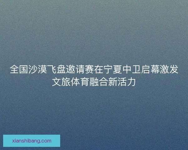 全国沙漠飞盘邀请赛在宁夏中卫启幕激发文旅体育融合新活力