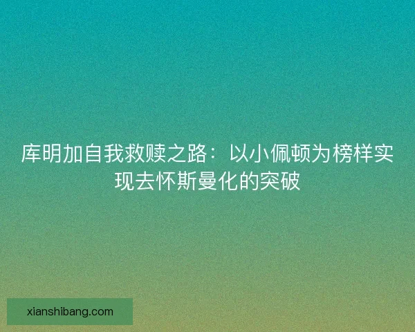 库明加自我救赎之路：以小佩顿为榜样实现去怀斯曼化的突破