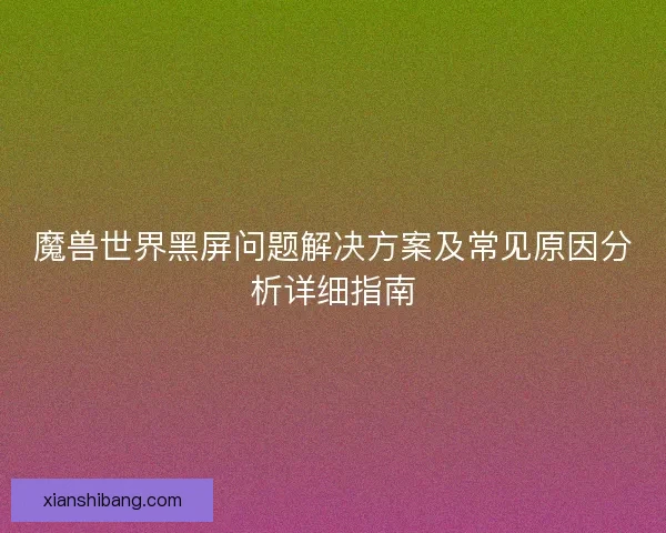 魔兽世界黑屏问题解决方案及常见原因分析详细指南
