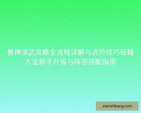 兽神演武攻略全流程详解与进阶技巧秘籍大全新手升级与阵容搭配指南