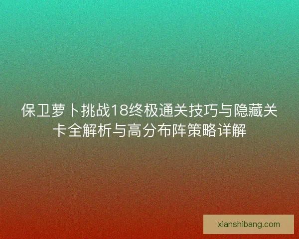 保卫萝卜挑战18终极通关技巧与隐藏关卡全解析与高分布阵策略详解