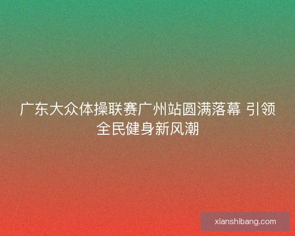 广东大众体操联赛广州站圆满落幕 引领全民健身新风潮