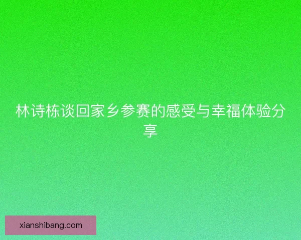 林诗栋谈回家乡参赛的感受与幸福体验分享